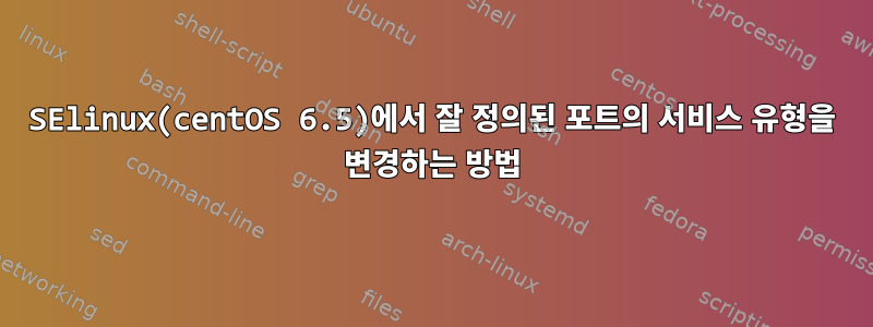 SElinux(centOS 6.5)에서 잘 정의된 포트의 서비스 유형을 변경하는 방법