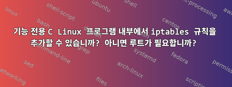 기능 전용 C Linux 프로그램 내부에서 iptables 규칙을 추가할 수 있습니까? 아니면 루트가 필요합니까?