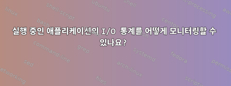 실행 중인 애플리케이션의 I/O 통계를 어떻게 모니터링할 수 있나요?