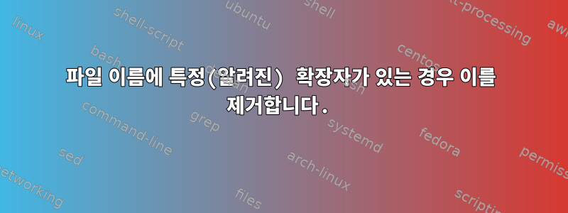 파일 이름에 특정(알려진) 확장자가 있는 경우 이를 제거합니다.