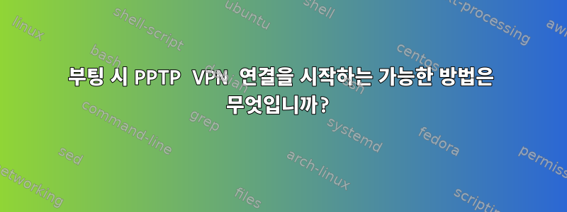 부팅 시 PPTP VPN 연결을 시작하는 가능한 방법은 무엇입니까?