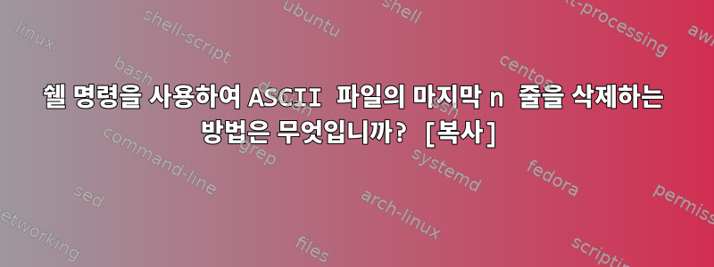 쉘 명령을 사용하여 ASCII 파일의 마지막 n 줄을 삭제하는 방법은 무엇입니까? [복사]