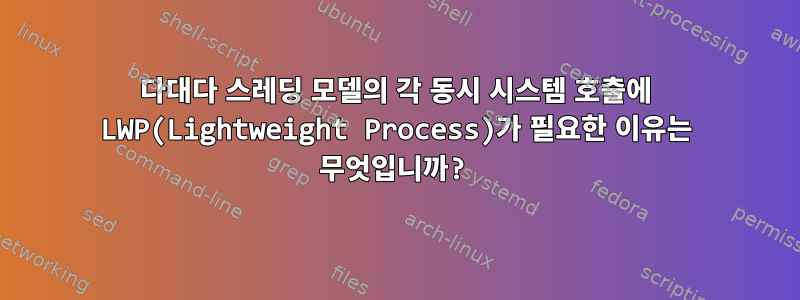 다대다 스레딩 모델의 각 동시 시스템 호출에 LWP(Lightweight Process)가 필요한 이유는 무엇입니까?