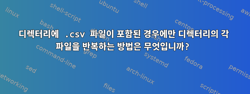 디렉터리에 .csv 파일이 포함된 경우에만 디렉터리의 각 파일을 반복하는 방법은 무엇입니까?