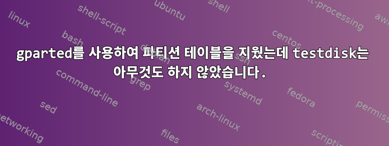 gparted를 사용하여 파티션 테이블을 지웠는데 testdisk는 아무것도 하지 않았습니다.