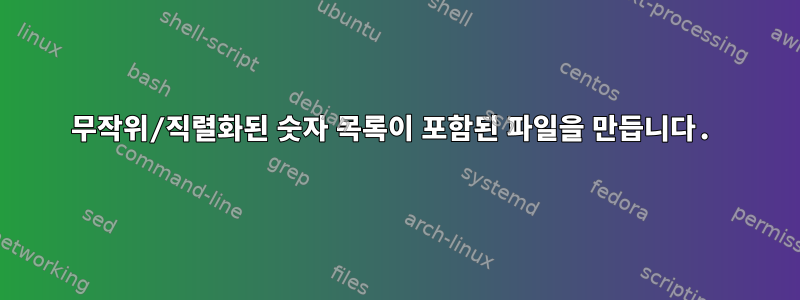 무작위/직렬화된 숫자 목록이 포함된 파일을 만듭니다.