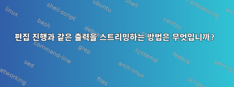 편집 진행과 같은 출력을 스트리밍하는 방법은 무엇입니까?