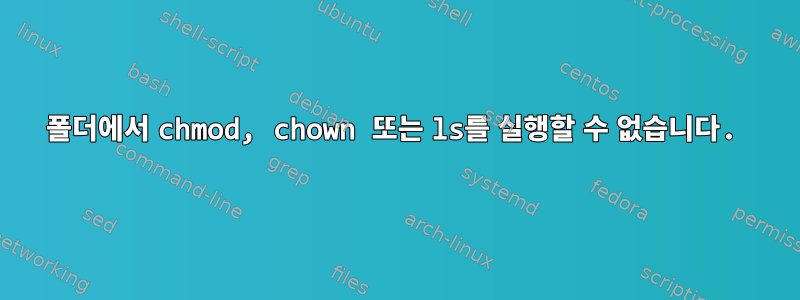 폴더에서 chmod, chown 또는 ls를 실행할 수 없습니다.