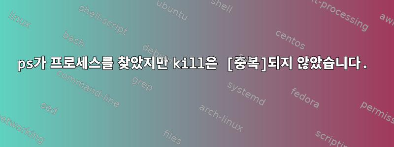 ps가 프로세스를 찾았지만 kill은 [중복]되지 않았습니다.