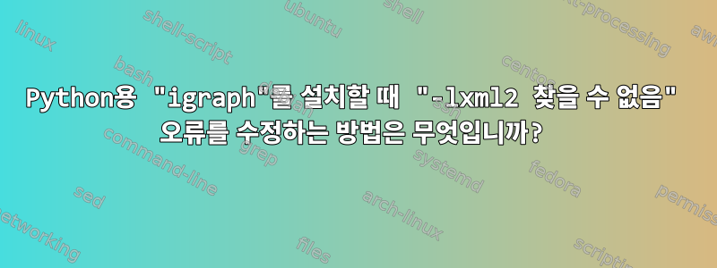 Python용 "igraph"를 설치할 때 "-lxml2 찾을 수 없음" 오류를 수정하는 방법은 무엇입니까?