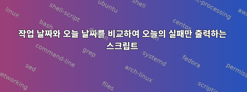 작업 날짜와 오늘 날짜를 비교하여 오늘의 실패만 출력하는 스크립트