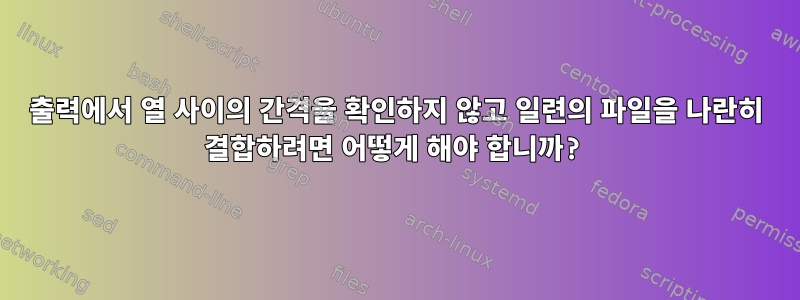 출력에서 열 사이의 간격을 확인하지 않고 일련의 파일을 나란히 결합하려면 어떻게 해야 합니까?