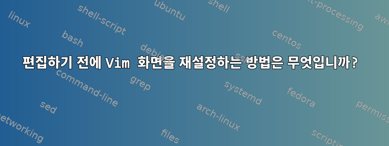 편집하기 전에 Vim 화면을 재설정하는 방법은 무엇입니까?