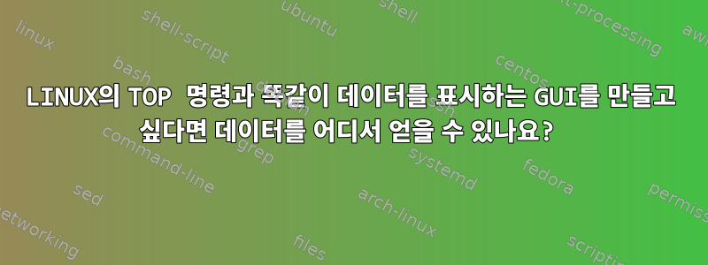 LINUX의 TOP 명령과 똑같이 데이터를 표시하는 GUI를 만들고 싶다면 데이터를 어디서 얻을 수 있나요?