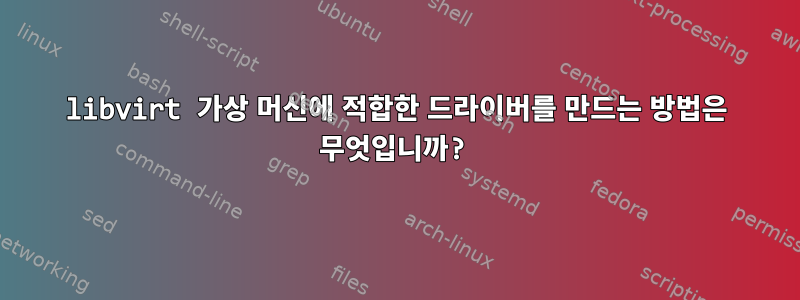 libvirt 가상 머신에 적합한 드라이버를 만드는 방법은 무엇입니까?