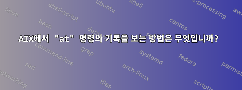 AIX에서 "at" 명령의 기록을 보는 방법은 무엇입니까?