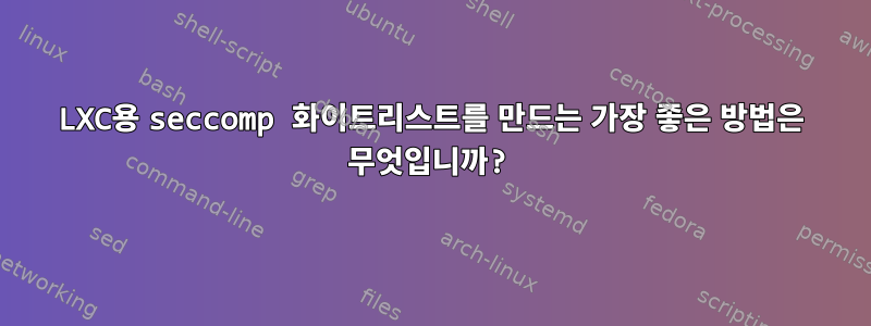 LXC용 seccomp 화이트리스트를 만드는 가장 좋은 방법은 무엇입니까?