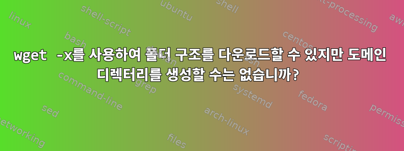 wget -x를 사용하여 폴더 구조를 다운로드할 수 있지만 도메인 디렉터리를 생성할 수는 없습니까?