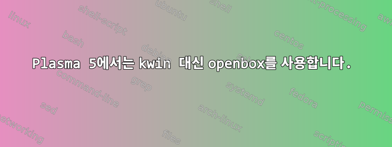 Plasma 5에서는 kwin 대신 openbox를 사용합니다.