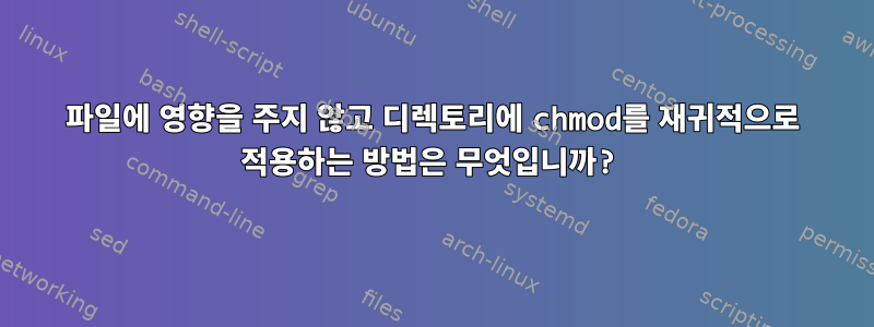 파일에 영향을 주지 않고 디렉토리에 chmod를 재귀적으로 적용하는 방법은 무엇입니까?