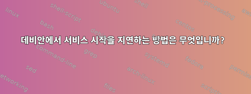 데비안에서 서비스 시작을 지연하는 방법은 무엇입니까?