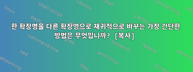 한 확장명을 다른 확장명으로 재귀적으로 바꾸는 가장 간단한 방법은 무엇입니까? [복사]