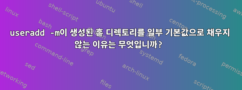 useradd -m이 생성된 홈 디렉토리를 일부 기본값으로 채우지 않는 이유는 무엇입니까?