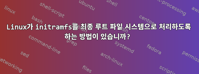 Linux가 initramfs를 최종 루트 파일 시스템으로 처리하도록 하는 방법이 있습니까?