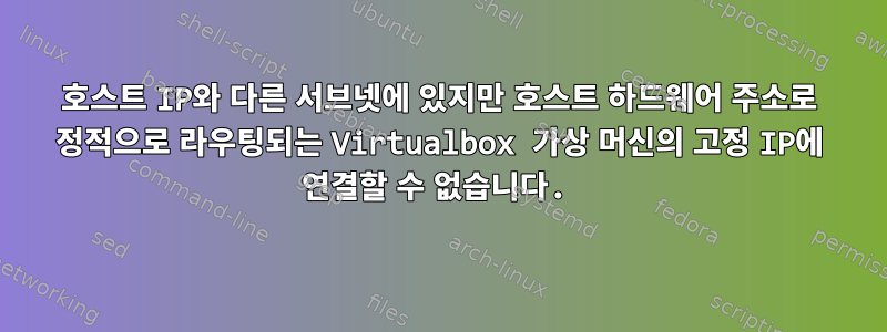 호스트 IP와 다른 서브넷에 있지만 호스트 하드웨어 주소로 정적으로 라우팅되는 Virtualbox 가상 머신의 고정 IP에 연결할 수 없습니다.