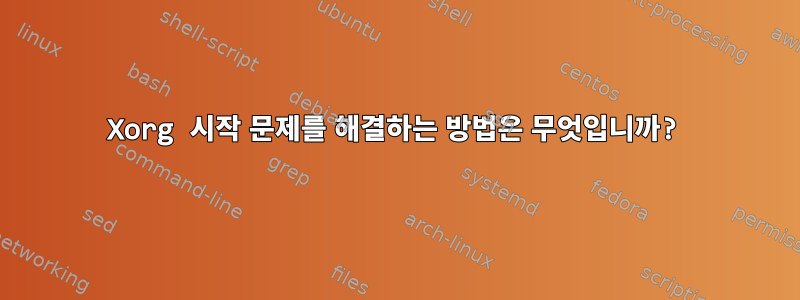 Xorg 시작 문제를 해결하는 방법은 무엇입니까?