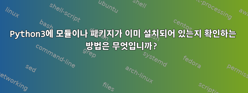 Python3에 모듈이나 패키지가 이미 설치되어 있는지 확인하는 방법은 무엇입니까?