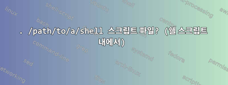 . /path/to/a/shell 스크립트 파일? (쉘 스크립트 내에서)