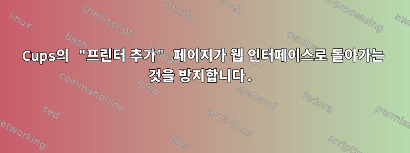 Cups의 "프린터 추가" 페이지가 웹 인터페이스로 돌아가는 것을 방지합니다.