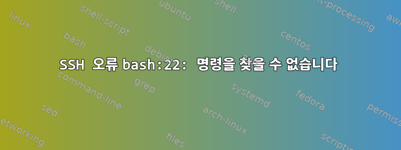 SSH 오류 bash:22: 명령을 찾을 수 없습니다