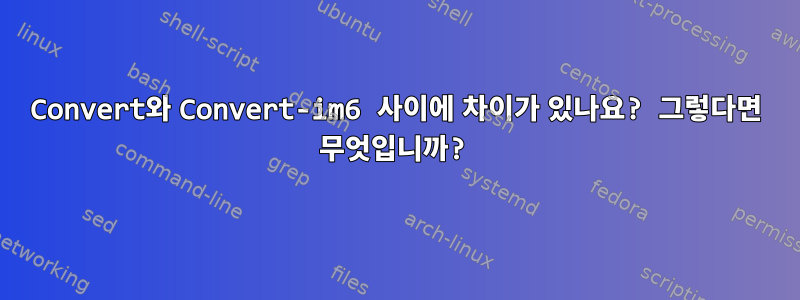 Convert와 Convert-im6 사이에 차이가 있나요? 그렇다면 무엇입니까?