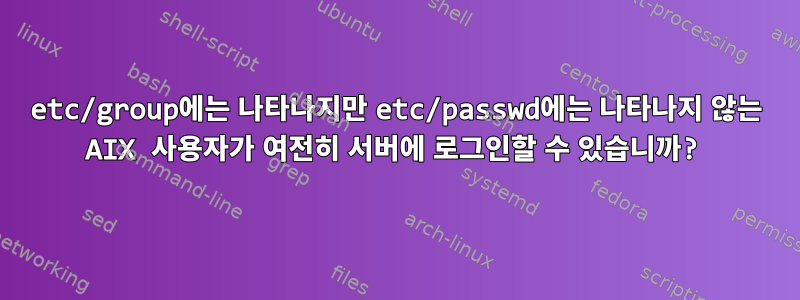 etc/group에는 나타나지만 etc/passwd에는 나타나지 않는 AIX 사용자가 여전히 서버에 로그인할 수 있습니까?