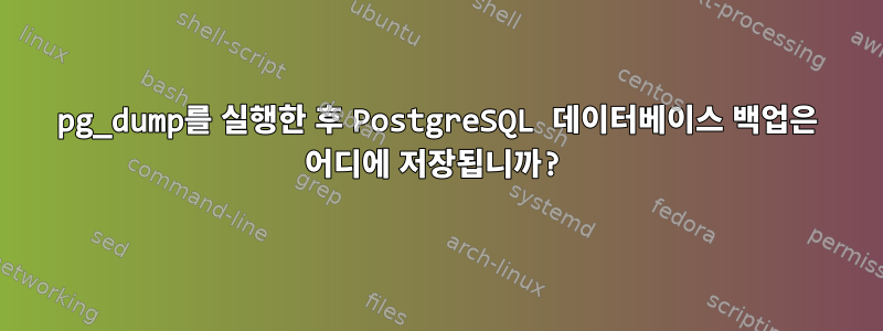 pg_dump를 실행한 후 PostgreSQL 데이터베이스 백업은 어디에 저장됩니까?