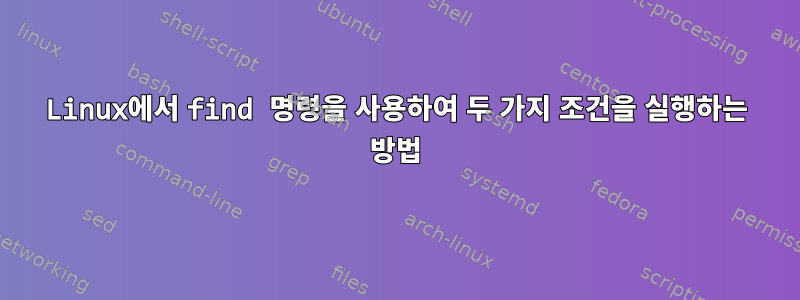 Linux에서 find 명령을 사용하여 두 가지 조건을 실행하는 방법