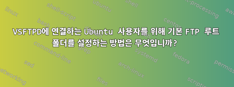 VSFTPD에 연결하는 Ubuntu 사용자를 위해 기본 FTP 루트 폴더를 설정하는 방법은 무엇입니까?