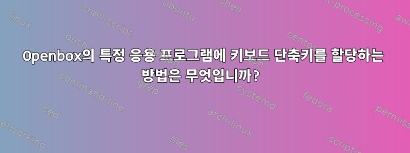 Openbox의 특정 응용 프로그램에 키보드 단축키를 할당하는 방법은 무엇입니까?