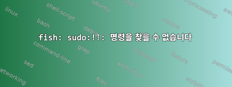 fish: sudo:!!: 명령을 찾을 수 없습니다