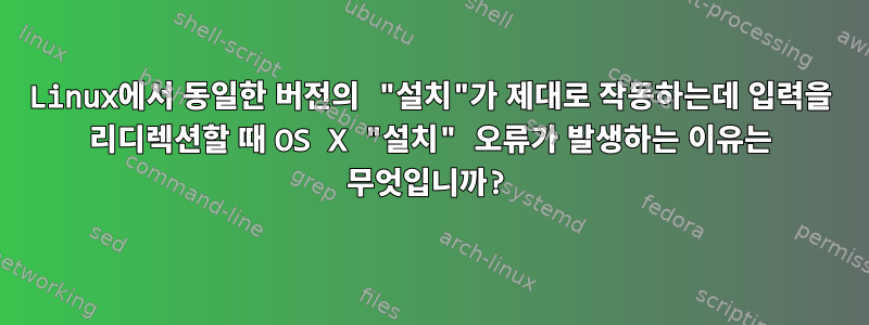 Linux에서 동일한 버전의 "설치"가 제대로 작동하는데 입력을 리디렉션할 때 OS X "설치" 오류가 발생하는 이유는 무엇입니까?