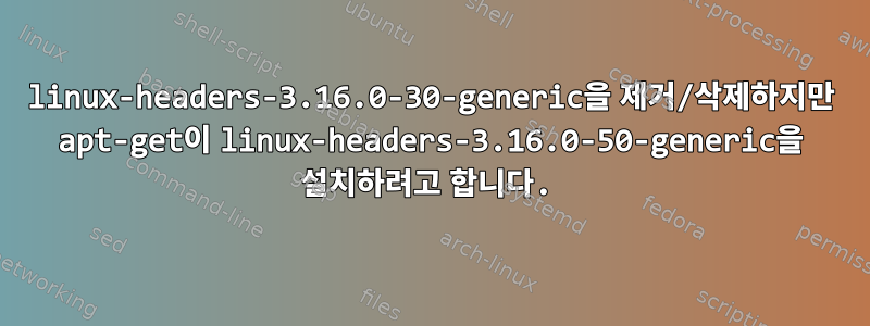 linux-headers-3.16.0-30-generic을 제거/삭제하지만 apt-get이 linux-headers-3.16.0-50-generic을 설치하려고 합니다.