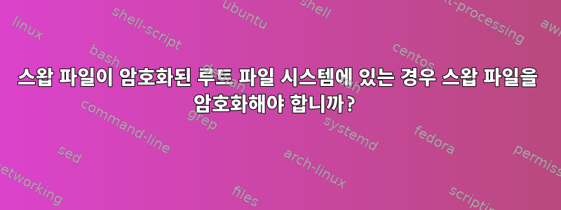 스왑 파일이 암호화된 루트 파일 시스템에 있는 경우 스왑 파일을 암호화해야 합니까?