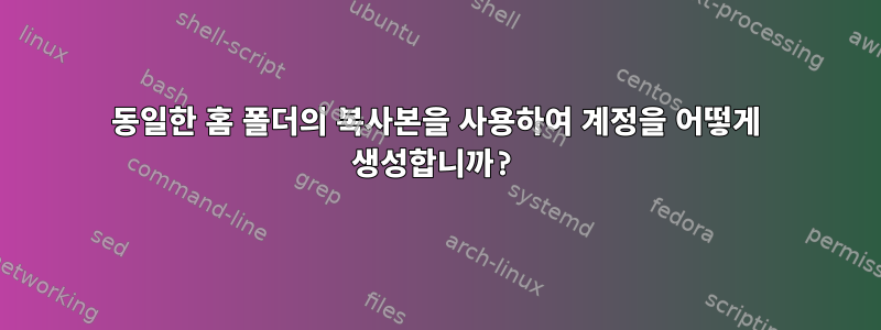 동일한 홈 폴더의 복사본을 사용하여 계정을 어떻게 생성합니까?