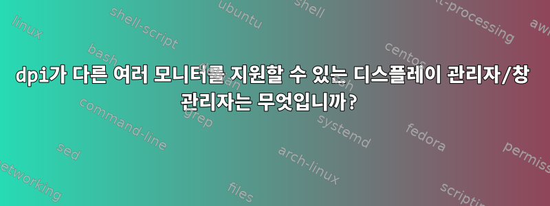 dpi가 다른 여러 모니터를 지원할 수 있는 디스플레이 관리자/창 관리자는 무엇입니까?