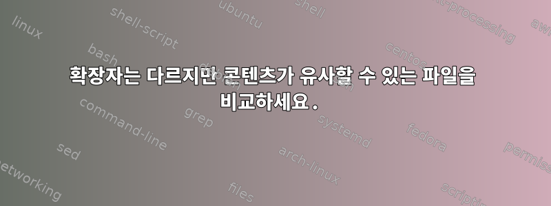 확장자는 다르지만 콘텐츠가 유사할 수 있는 파일을 비교하세요.