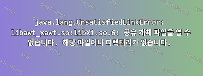 java.lang.UnsatisfiedLinkError: libawt_xawt.so:libXi.so.6: 공유 개체 파일을 열 수 없습니다. 해당 파일이나 디렉터리가 없습니다.