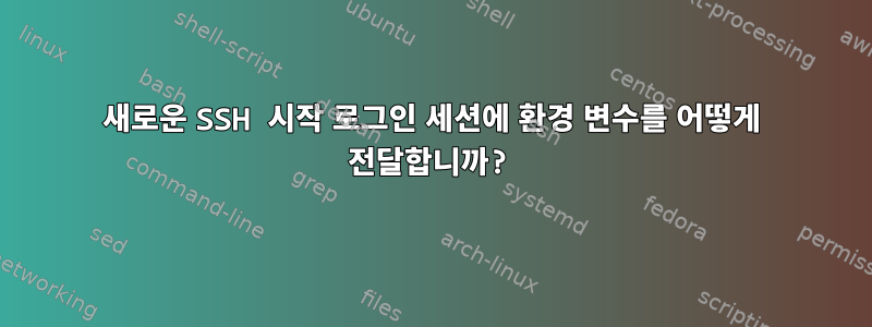 새로운 SSH 시작 로그인 세션에 환경 변수를 어떻게 전달합니까?