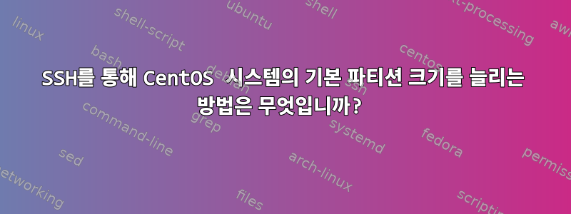 SSH를 통해 CentOS 시스템의 기본 파티션 크기를 늘리는 방법은 무엇입니까?